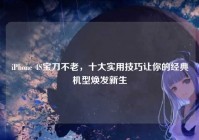 iPhone 4S宝刀不老，十大实用技巧让你的经典机型焕发新生