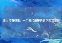 盛大传奇归来，一个时代烙印的数字文艺复兴