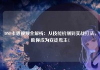 DNF卡恩视频全解析：从技能机制到实战打法，助你成为安徒恩主C