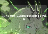 DNF怎么预约？2024最新游戏预约注册全流程详解