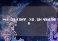 DNF 95A版本深度解析：装备、副本与职业新格局