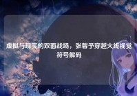 虚拟与现实的双面战场，张馨予穿越火线视觉符号解码