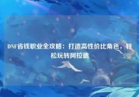 DNF省钱职业全攻略：打造高性价比角色，轻松玩转阿拉德