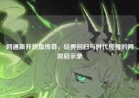 网通新开热血传奇，经典回归与时代碰撞的网游启示录