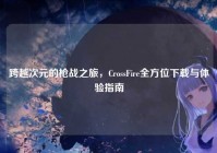 跨越次元的枪战之旅，CrossFire全方位下载与体验指南