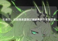七杀刀，从战场杀器到江湖秘典的千年演变史