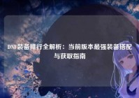 DNF装备排行全解析：当前版本最强装备搭配与获取指南