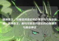 萌神教主，可爱崇拜背后的心理密码与商业狂潮，萌神教主，解码可爱崇拜背后的心理博弈与商业神话