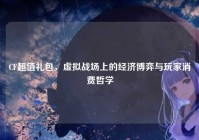 CF超值礼包，虚拟战场上的经济博弈与玩家消费哲学