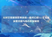 从时空裂隙到世界拯救—最终幻想13-2全流程深度攻略与核心机制解析