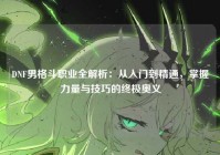 DNF男格斗职业全解析：从入门到精通，掌握力量与技巧的终极奥义