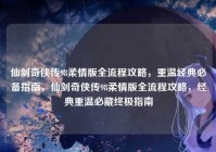 仙剑奇侠传98柔情版全流程攻略，重温经典必备指南，仙剑奇侠传98柔情版全流程攻略，经典重温必藏终极指南