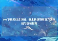DNF下载游戏全攻略：安全快速获取官方客户端与安装指南