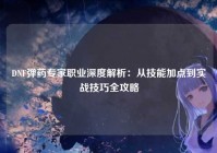DNF弹药专家职业深度解析：从技能加点到实战技巧全攻略