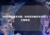 DNF深渊直播全攻略：如何高效刷史诗与热门主播推荐