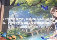 无双大蛇终极攻略，隐藏秘籍与高阶玩法全解析，无双大蛇终极指南，全隐藏秘籍解锁与顶级操作技巧详解