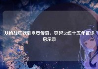 从枪战狂欢到电竞传奇，穿越火线十五年征途启示录