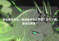 体验服抢先玩，最新版本怎么获取？官方下载通道在哪里？