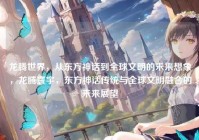 龙腾世界，从东方神话到全球文明的未来想象，龙腾寰宇，东方神话传统与全球文明融合的未来展望