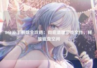 DNF补丁删除全攻略：彻底清理游戏文件，释放磁盘空间