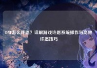 DNF怎么许愿？详解游戏许愿系统操作与高效许愿技巧