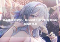 新英雄何时降价？解析游戏厂商定价策略与玩家消费博弈