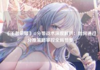 《王者荣耀》41分带战术深度解析：如何通过分推策略掌控全局节奏