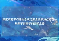 深度攻略梦幻诛仙合欢门派全流派加点指南—从新手到高手的进阶之路