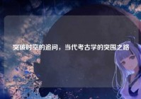 突破时空的追问，当代考古学的突围之路