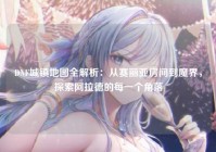 DNF城镇地图全解析：从赛丽亚房间到魔界，探索阿拉德的每一个角落