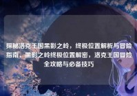 探秘洛克王国黑影之岭，终极位置解析与冒险指南，黑影之岭终极位置解密，洛克王国冒险全攻略与必备技巧