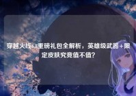 穿越火线6.8重磅礼包全解析，英雄级武器+限定皮肤究竟值不值？