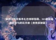 ▌穿越火线全版本礼包领取指南，2023最新福利获取与防坑手册（附独家秘籍）