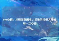 DNF心情：从刷图到团本，记录阿拉德大陆的每一次心跳