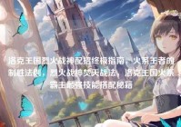 洛克王国烈火战神配招终极指南，火系王者的制胜法则，烈火战神焚天战法，洛克王国火系霸主最强技能搭配秘籍