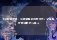 DNF增幅攻略：装备增幅去哪最划算？全面解析增幅地点与技巧