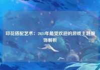 印花搭配艺术：2024年最受欢迎的游戏主题服饰解析