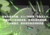 骨戒合成全攻略，从入门到精通，掌握这五个步骤轻松打造顶级装备，骨戒合成终极指南，五步精通法，助你高效锻造顶级装备