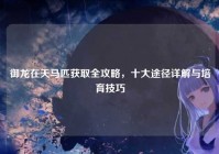 御龙在天马匹获取全攻略，十大途径详解与培育技巧