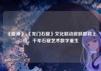 《原神》x《龙门石窟》文化联动皮肤即将上线，千年石窟艺术数字重生