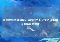 魔兽世界终极指南，穿越时空的安戈洛环形山探险路线全解析