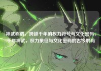 神武称谓，跨越千年的权力符号与文化密码，千年神武，权力象征与文化密码的古今解码