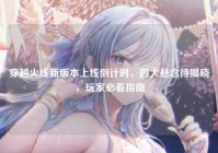 穿越火线新版本上线倒计时，四大悬念待揭晓，玩家必看指南