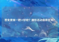 想免费领一把CF好枪？哪些活动值得参加？