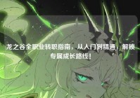 龙之谷全职业转职指南，从入门到精通，解锁专属成长路线！