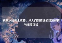 欢乐水浒传全攻略，从入门到精通的玩法解析与深度体验