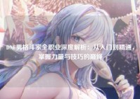 DNF男格斗家全职业深度解析：从入门到精通，掌握力量与技巧的巅峰