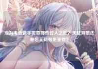 成为电竞选手需要哪些过人之处？天赋异禀还是后天勤勉更重要？