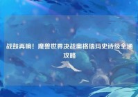 战鼓再响！魔兽世界决战奥格瑞玛史诗级全通攻略