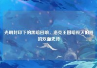 光明封印下的黑暗回响，洛克王国暗毁灭伯爵的双面史诗